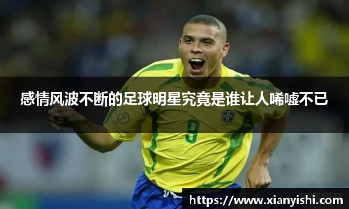 感情风波不断的足球明星究竟是谁让人唏嘘不已